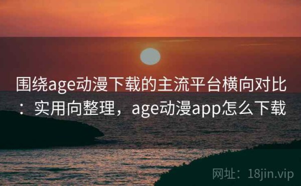 围绕age动漫下载的主流平台横向对比：实用向整理，age动漫app怎么下载