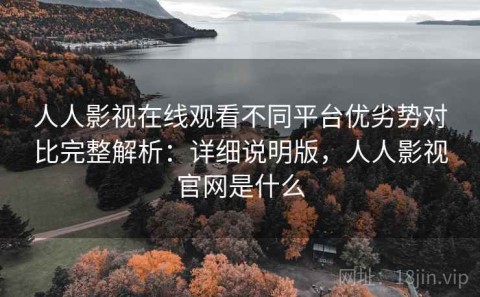 人人影视在线观看不同平台优劣势对比完整解析：详细说明版，人人影视官网是什么