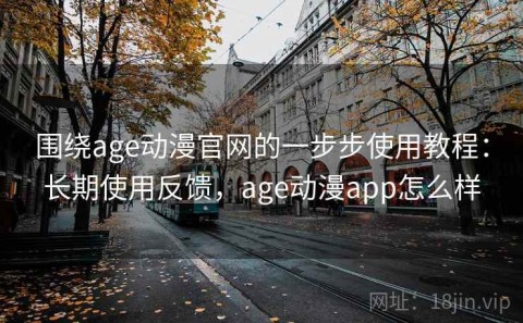 围绕age动漫官网的一步步使用教程：长期使用反馈，age动漫app怎么样