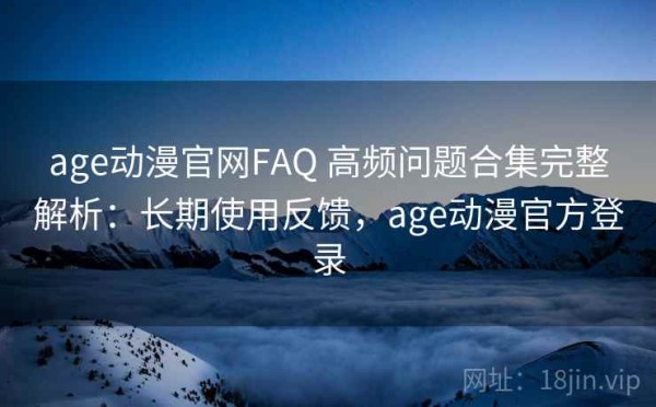 age动漫官网FAQ 高频问题合集完整解析：长期使用反馈，age动漫官方登录