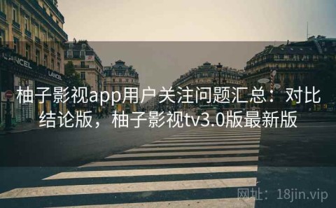 柚子影视app用户关注问题汇总：对比结论版，柚子影视tv3.0版最新版