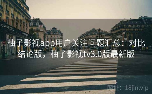 柚子影视app用户关注问题汇总：对比结论版，柚子影视tv3.0版最新版