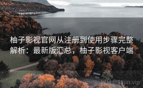 柚子影视官网从注册到使用步骤完整解析：最新版汇总，柚子影视客户端