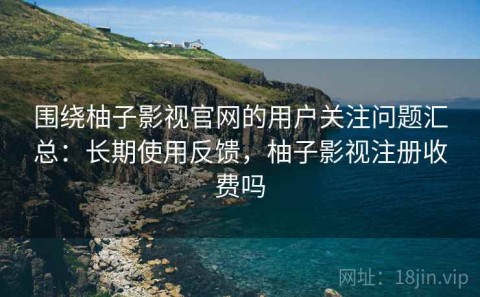 围绕柚子影视官网的用户关注问题汇总：长期使用反馈，柚子影视注册收费吗