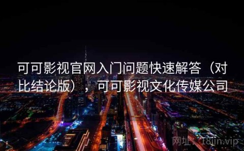 可可影视官网入门问题快速解答（对比结论版），可可影视文化传媒公司