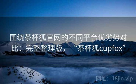 围绕茶杯狐官网的不同平台优劣势对比：完整整理版，“茶杯狐cupfox”