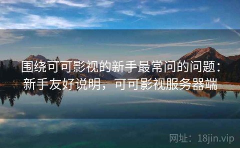 围绕可可影视的新手最常问的问题：新手友好说明，可可影视服务器端