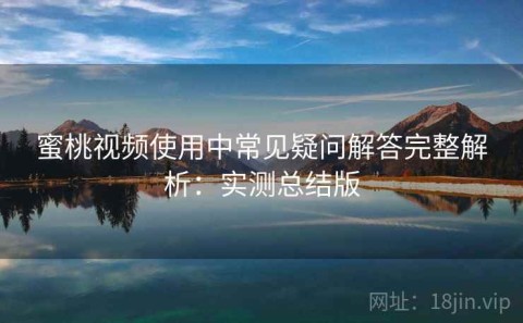 蜜桃视频使用中常见疑问解答完整解析：实测总结版