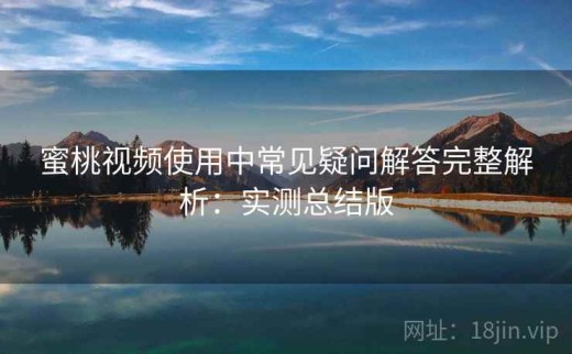 蜜桃视频使用中常见疑问解答完整解析：实测总结版