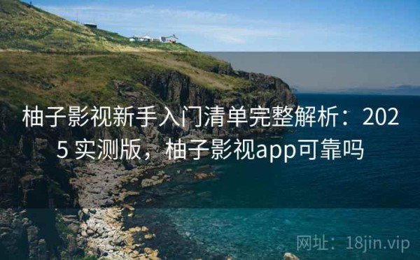 柚子影视新手入门清单完整解析：2025 实测版，柚子影视app可靠吗