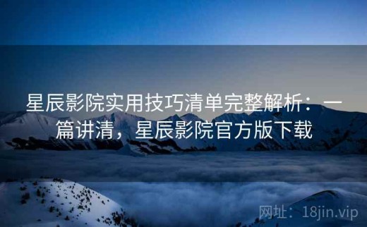 星辰影院实用技巧清单完整解析：一篇讲清，星辰影院官方版下载