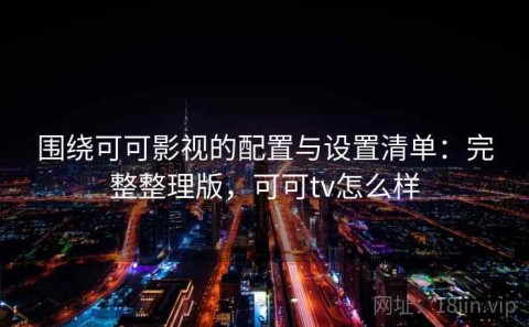 围绕可可影视的配置与设置清单：完整整理版，可可tv怎么样