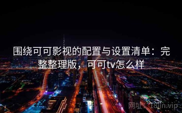 围绕可可影视的配置与设置清单：完整整理版，可可tv怎么样