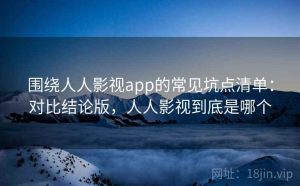 围绕人人影视app的常见坑点清单：对比结论版，人人影视到底是哪个