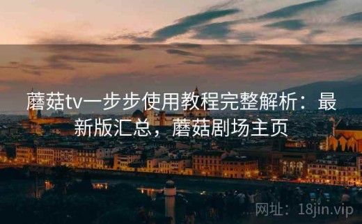 蘑菇tv一步步使用教程完整解析：最新版汇总，蘑菇剧场主页