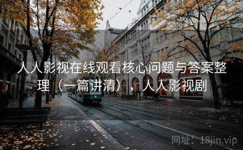 人人影视在线观看核心问题与答案整理（一篇讲清），人人影视剧