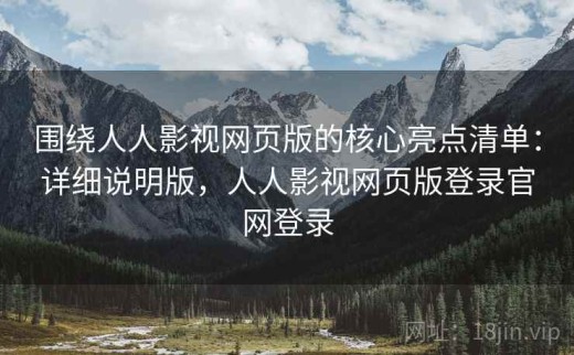 围绕人人影视网页版的核心亮点清单：详细说明版，人人影视网页版登录官网登录