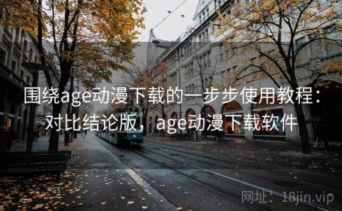 围绕age动漫下载的一步步使用教程：对比结论版，age动漫下载软件