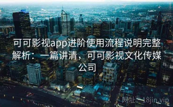 可可影视app进阶使用流程说明完整解析：一篇讲清，可可影视文化传媒公司