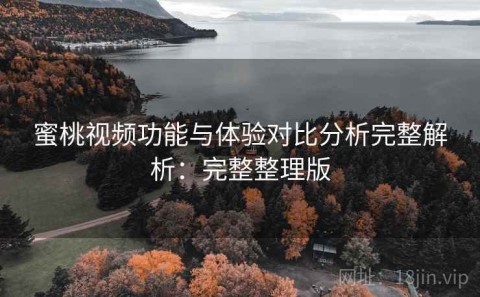 蜜桃视频功能与体验对比分析完整解析：完整整理版