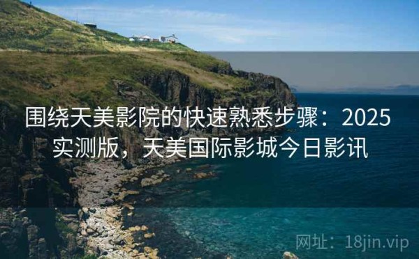 围绕天美影院的快速熟悉步骤：2025 实测版，天美国际影城今日影讯