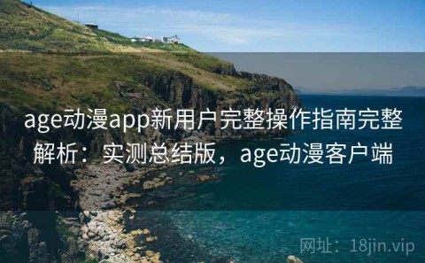 age动漫app新用户完整操作指南完整解析：实测总结版，age动漫客户端