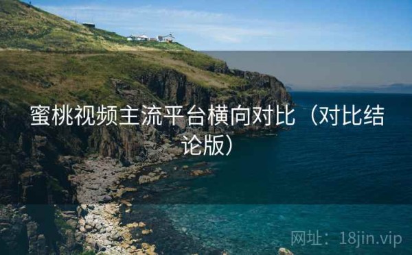 蜜桃视频主流平台横向对比（对比结论版）