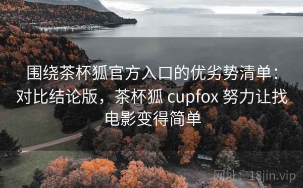 围绕茶杯狐官方入口的优劣势清单：对比结论版，茶杯狐 cupfox 努力让找电影变得简单