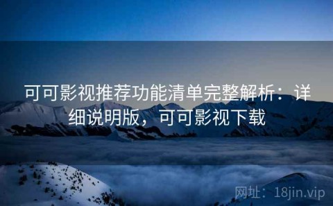 可可影视推荐功能清单完整解析：详细说明版，可可影视下载