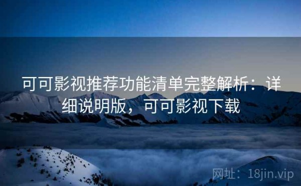 可可影视推荐功能清单完整解析：详细说明版，可可影视下载