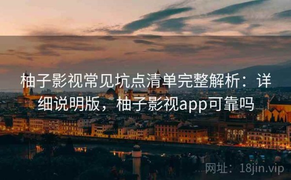 柚子影视常见坑点清单完整解析：详细说明版，柚子影视app可靠吗