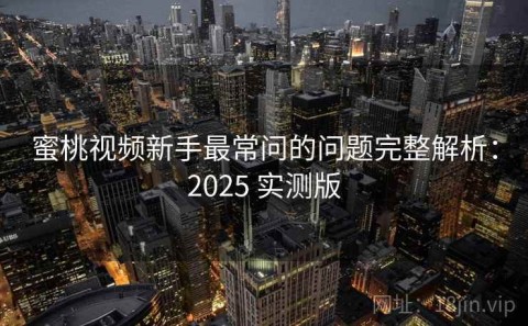 蜜桃视频新手最常问的问题完整解析：2025 实测版