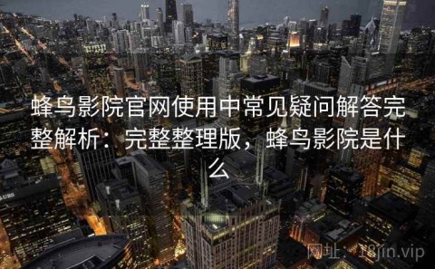 蜂鸟影院官网使用中常见疑问解答完整解析：完整整理版，蜂鸟影院是什么