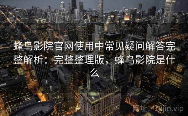 蜂鸟影院官网使用中常见疑问解答完整解析：完整整理版，蜂鸟影院是什么