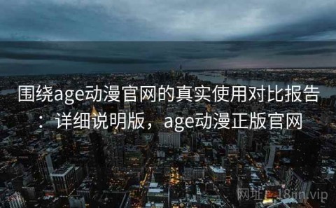 围绕age动漫官网的真实使用对比报告：详细说明版，age动漫正版官网