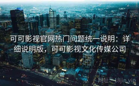 可可影视官网热门问题统一说明：详细说明版，可可影视文化传媒公司