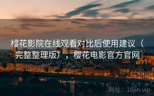樱花影院在线观看对比后使用建议（完整整理版），樱花电影官方官网