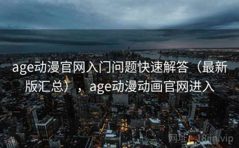 age动漫官网入门问题快速解答（最新版汇总），age动漫动画官网进入