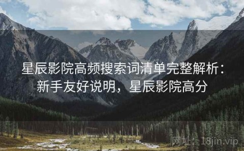 星辰影院高频搜索词清单完整解析：新手友好说明，星辰影院高分