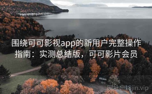 围绕可可影视app的新用户完整操作指南：实测总结版，可可影片会员