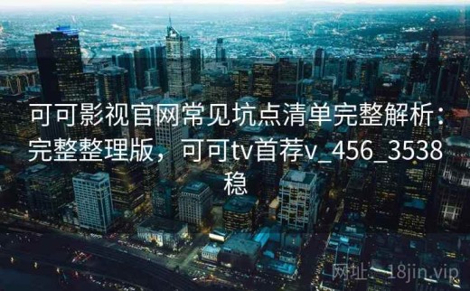 可可影视官网常见坑点清单完整解析：完整整理版，可可tv首荐v_456_3538稳