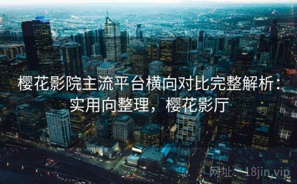 樱花影院主流平台横向对比完整解析：实用向整理，樱花影厅