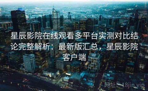 星辰影院在线观看多平台实测对比结论完整解析：最新版汇总，星辰影院客户端