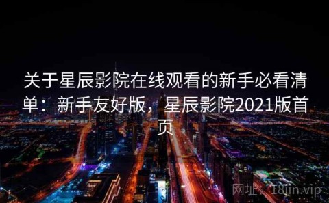 关于星辰影院在线观看的新手必看清单：新手友好版，星辰影院2021版首页