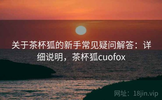 关于茶杯狐的新手常见疑问解答：详细说明，茶杯狐cuofox