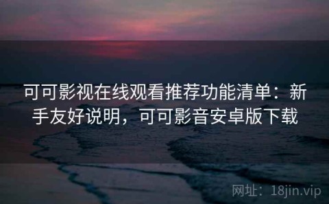 可可影视在线观看推荐功能清单：新手友好说明，可可影音安卓版下载