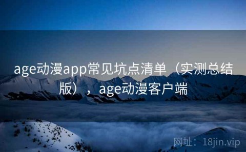 age动漫app常见坑点清单（实测总结版），age动漫客户端
