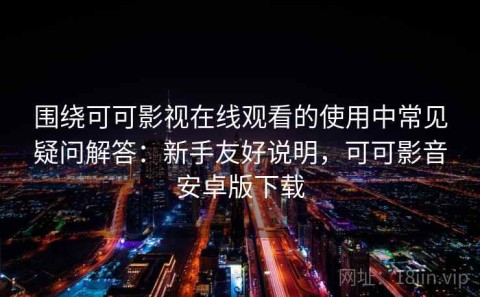 围绕可可影视在线观看的使用中常见疑问解答：新手友好说明，可可影音安卓版下载
