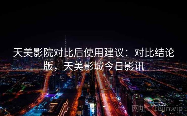 天美影院对比后使用建议：对比结论版，天美影城今日影讯