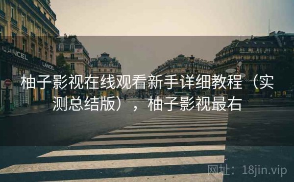 柚子影视在线观看新手详细教程（实测总结版），柚子影视最右